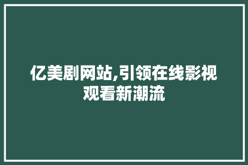 亿美剧网站,引领在线影视观看新潮流 亿美剧网站,引领在线影视观看新潮流 电脑配置
