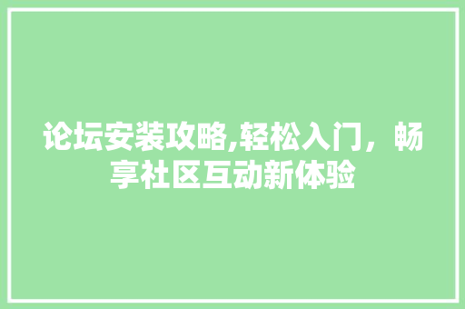 论坛安装攻略,轻松入门，畅享社区互动新体验