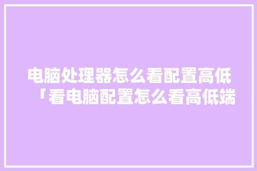 电脑处理器怎么看配置高低「看电脑配置怎么看高低端」 电脑处理器怎么看配置高低「看电脑配置怎么看高低端」 编程语言