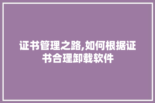 证书管理之路,如何根据证书合理卸载软件 编程语言