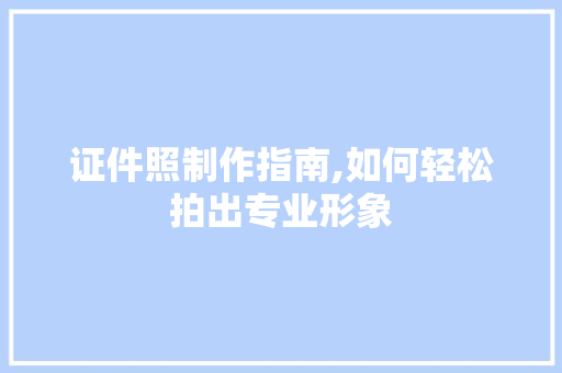 证件照制作指南,如何轻松拍出专业形象 编程语言 证件照制作指南,如何轻松拍出专业形象 编程语言