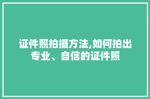证件照拍摄方法,如何拍出专业、自信的证件照 电脑基础