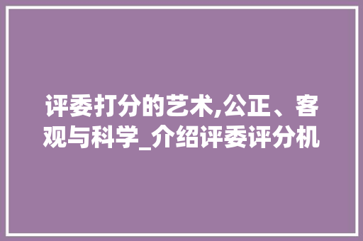 评委打分的艺术,公正、客观与科学_介绍评委评分机制 操作系统 评委打分的艺术,公正、客观与科学_介绍评委评分机制 操作系统