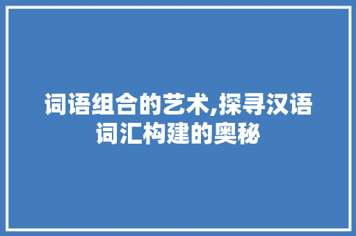 词语组合的艺术,探寻汉语词汇构建的奥秘 电脑基础