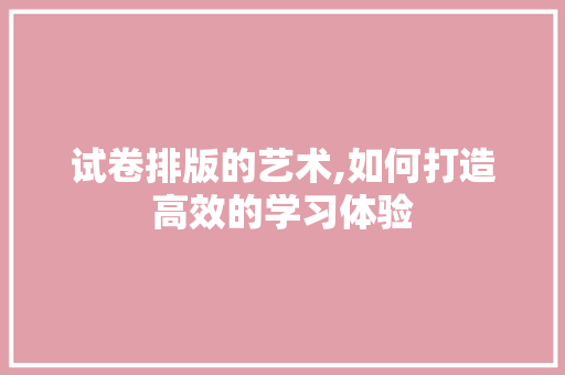 试卷排版的艺术,如何打造高效的学习体验 电脑基础