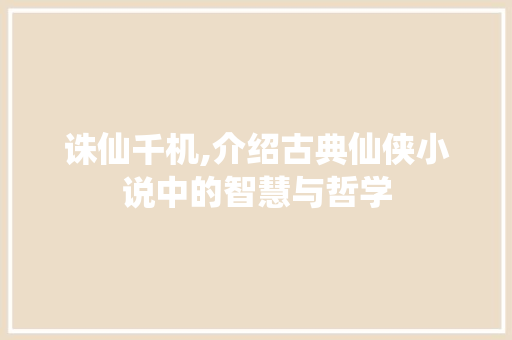 诛仙千机,介绍古典仙侠小说中的智慧与哲学