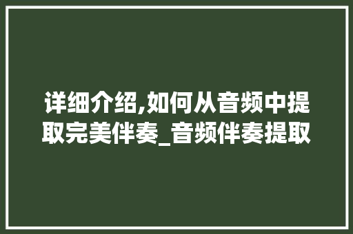详细介绍,如何从音频中提取完美伴奏_音频伴奏提取方法全攻略 网络技术