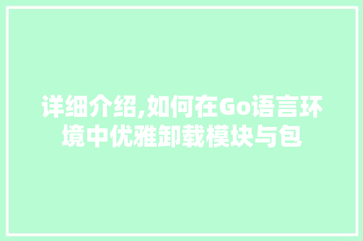 详细介绍,如何在Go语言环境中优雅卸载模块与包 电脑基础
