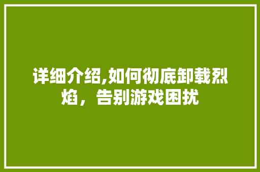 详细介绍,如何彻底卸载烈焰，告别游戏困扰