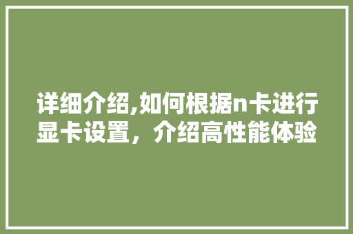 详细介绍,如何根据n卡进行显卡设置,介绍高性能体验 操作系统 详细介绍,如何根据n卡进行显卡设置,介绍高性能体验 操作系统