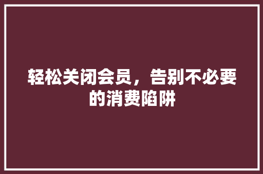 轻松关闭会员，告别不必要的消费陷阱
