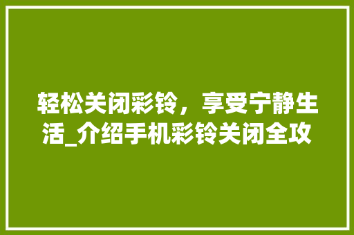 轻松关闭彩铃，享受宁静生活_介绍手机彩铃关闭全攻略