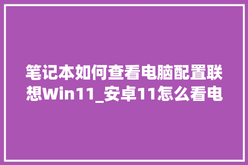 笔记本如何查看电脑配置联想Win11_安卓11怎么看电脑配置参数 编程语言