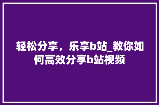 轻松分享，乐享b站_教你如何高效分享b站视频