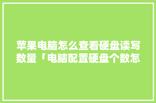 苹果电脑怎么查看硬盘读写数量「电脑配置硬盘个数怎么看的」 苹果电脑怎么查看硬盘读写数量「电脑配置硬盘个数怎么看的」 电脑配置