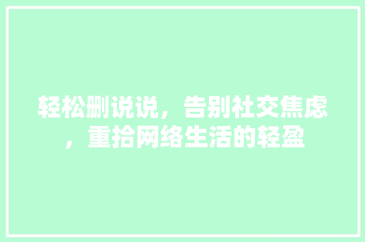 轻松删说说,告别社交焦虑,重拾网络生活的轻盈 编程语言 轻松删说说,告别社交焦虑,重拾网络生活的轻盈 编程语言