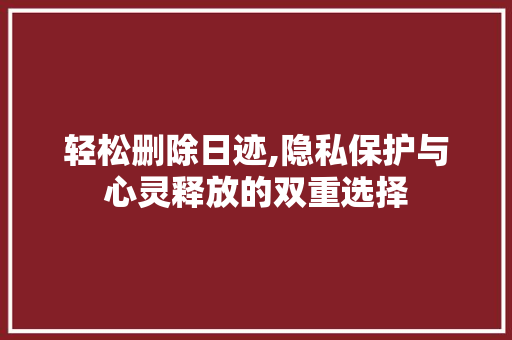 轻松删除日迹,隐私保护与心灵释放的双重选择