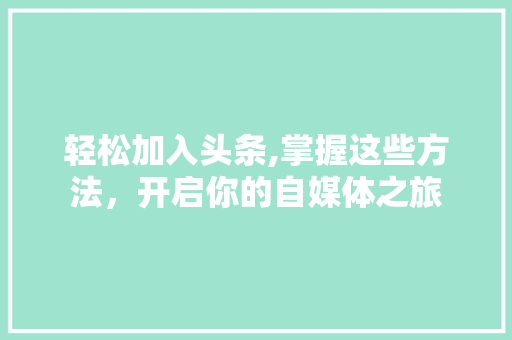 轻松加入头条,掌握这些方法,开启你的自媒体之旅 轻松加入头条,掌握这些方法,开启你的自媒体之旅