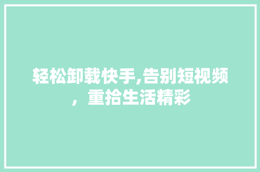轻松卸载快手,告别短视频,重拾生活精彩 轻松卸载快手,告别短视频,重拾生活精彩
