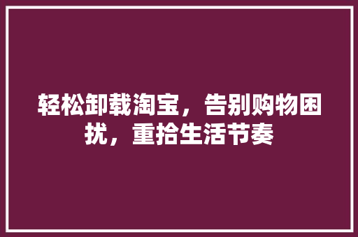 轻松卸载淘宝,告别购物困扰,重拾生活节奏 轻松卸载淘宝,告别购物困扰,重拾生活节奏