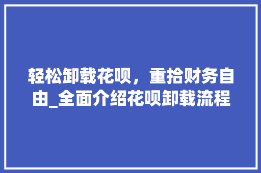 轻松卸载花呗，重拾财务自由_全面介绍花呗卸载流程