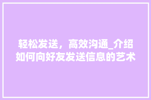 轻松发送,高效沟通_介绍如何向好友发送信息的艺术 轻松发送,高效沟通_介绍如何向好友发送信息的艺术