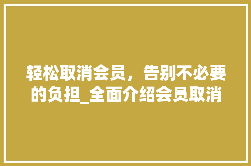 轻松取消会员,告别不必要的负担_全面介绍会员取消攻略 轻松取消会员,告别不必要的负担_全面介绍会员取消攻略