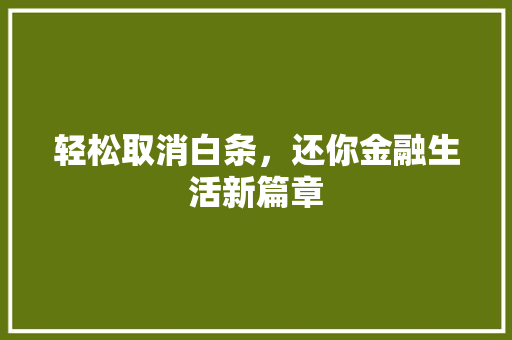 轻松取消白条,还你金融生活新篇章 轻松取消白条,还你金融生活新篇章