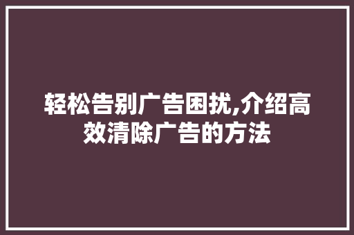 轻松告别广告困扰,介绍高效清除广告的方法 轻松告别广告困扰,介绍高效清除广告的方法