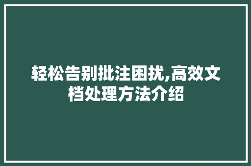 轻松告别批注困扰,高效文档处理方法介绍 轻松告别批注困扰,高效文档处理方法介绍