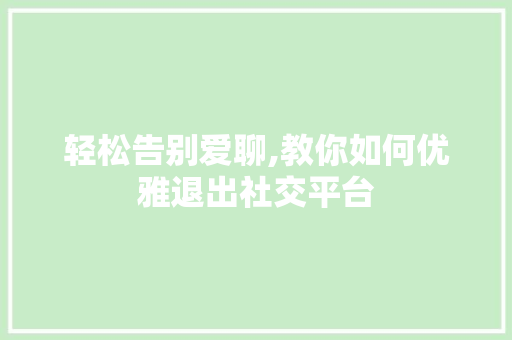 轻松告别爱聊,教你如何优雅退出社交平台