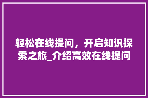 轻松在线提问，开启知识探索之旅_介绍高效在线提问方法 编程语言