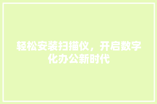 轻松安装扫描仪，开启数字化办公新时代 电脑基础