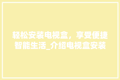 轻松安装电视盒,享受便捷智能生活_介绍电视盒安装全攻略 电脑配置 轻松安装电视盒,享受便捷智能生活_介绍电视盒安装全攻略 电脑配置