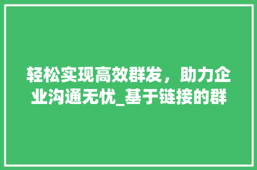 轻松实现高效群发，助力企业沟通无忧_基于链接的群发方法介绍 操作系统