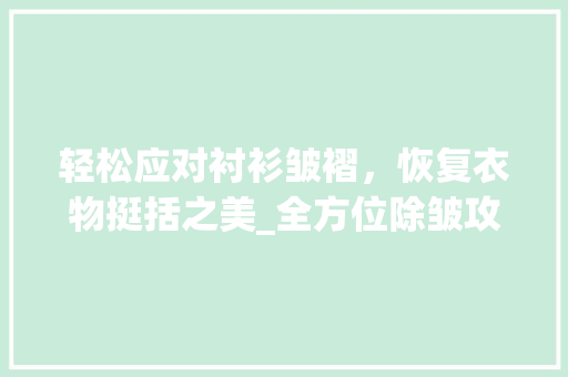 轻松应对衬衫皱褶，恢复衣物挺括之美_全方位除皱攻略