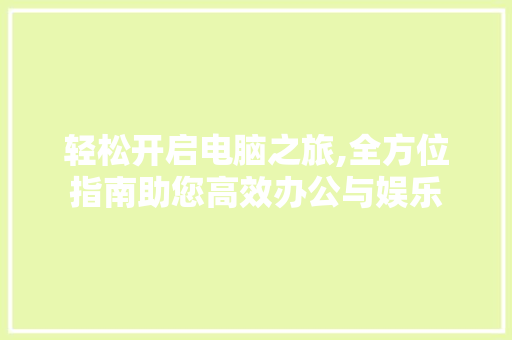 轻松开启电脑之旅,全方位指南助您高效办公与娱乐 操作系统