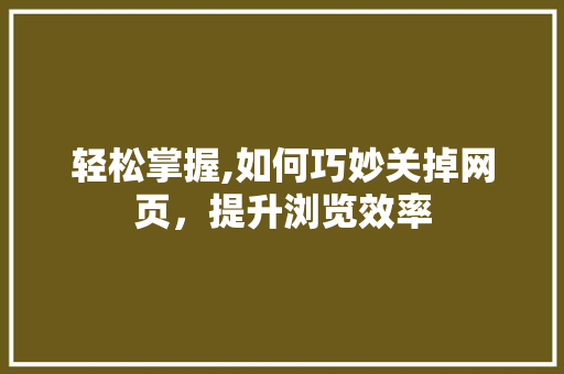 轻松掌握,如何巧妙关掉网页，提升浏览效率