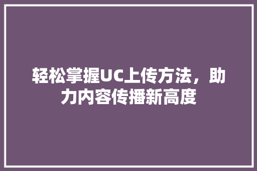 轻松掌握UC上传方法，助力内容传播新高度 编程语言