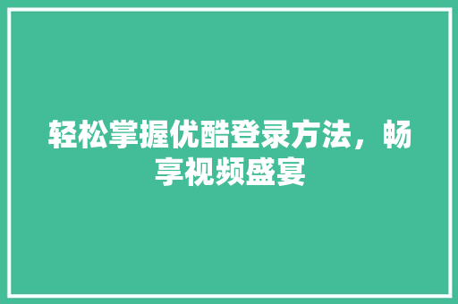 轻松掌握优酷登录方法，畅享视频盛宴
