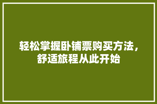 轻松掌握卧铺票购买方法，舒适旅程从此开始
