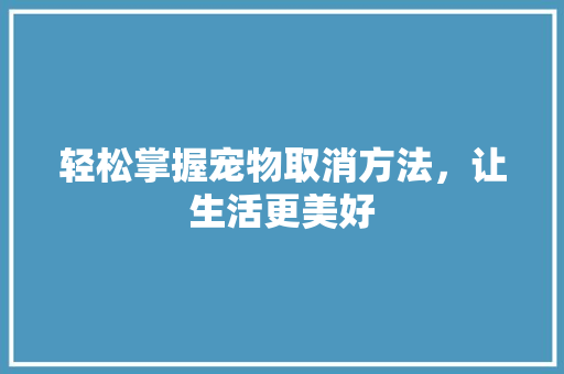 轻松掌握宠物取消方法，让生活更美好