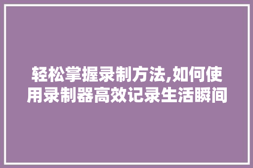 轻松掌握录制方法,如何使用录制器高效记录生活瞬间 网络技术 轻松掌握录制方法,如何使用录制器高效记录生活瞬间 网络技术