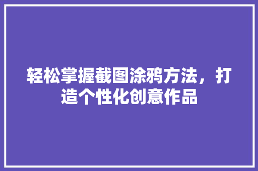 轻松掌握截图涂鸦方法，打造个性化创意作品