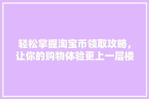 轻松掌握淘宝币领取攻略，让你的购物体验更上一层楼