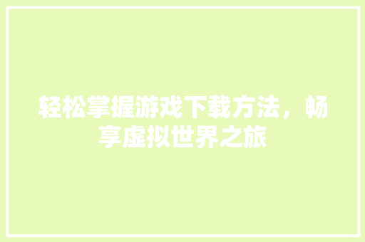 轻松掌握游戏下载方法，畅享虚拟世界之旅