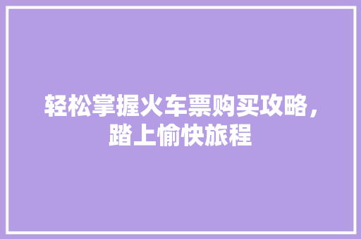 轻松掌握火车票购买攻略，踏上愉快旅程