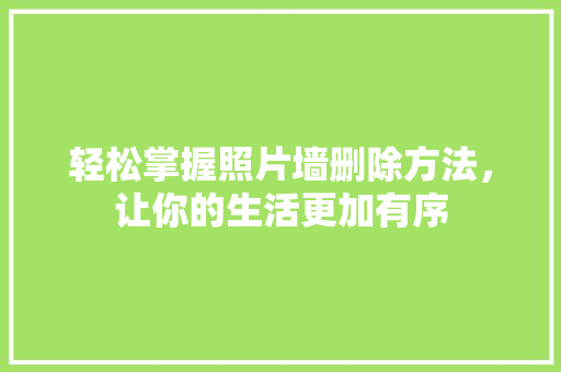 轻松掌握照片墙删除方法，让你的生活更加有序