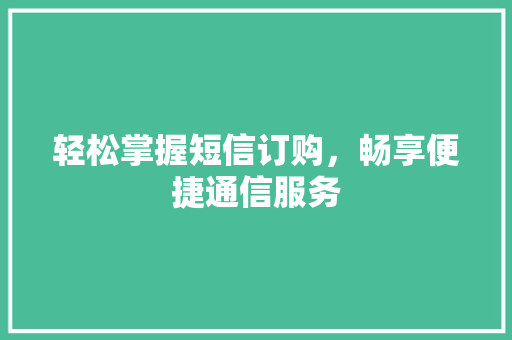 轻松掌握短信订购，畅享便捷通信服务