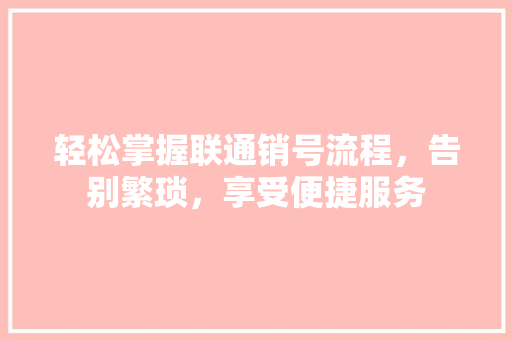 轻松掌握联通销号流程，告别繁琐，享受便捷服务